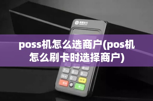 poss机怎么选商户(pos机怎么刷卡时选择商户)