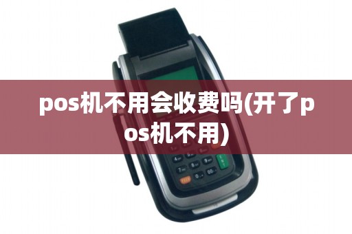 pos机不用会收费吗(开了pos机不用) pos机不用会收费吗(开了pos机不用)