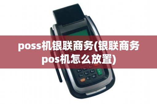 poss机银联商务(银联商务pos机怎么放置)