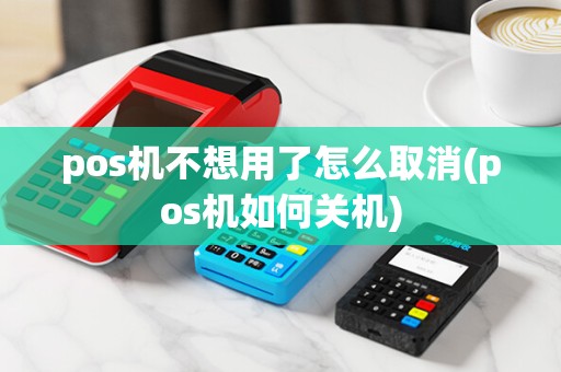 pos机不想用了怎么取消(pos机如何关机) pos机不想用了怎么取消(pos机如何关机)