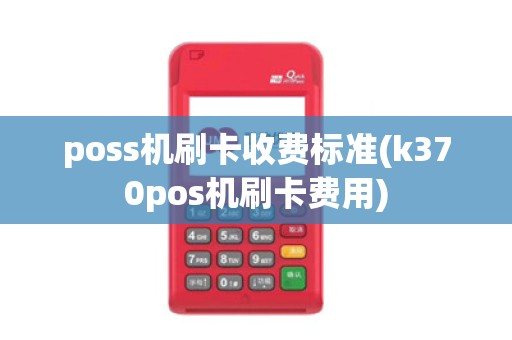 poss机刷卡收费标准(k370pos机刷卡费用) poss机刷卡收费标准(k370pos机刷卡费用)