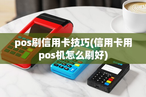 pos刷信用卡技巧(信用卡用pos机怎么刷好) pos刷信用卡技巧(信用卡用pos机怎么刷好)