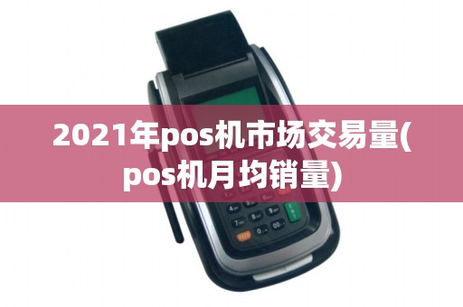 2021年pos机市场交易量(pos机月均销量)