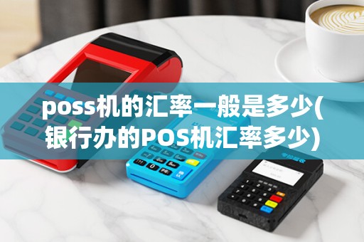 poss机的汇率一般是多少(银行办的POS机汇率多少) poss机的汇率一般是多少(银行办的POS机汇率多少)