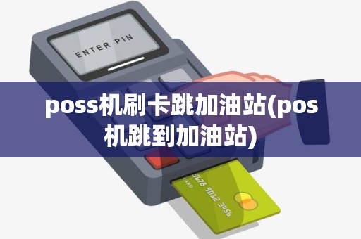 poss机刷卡跳加油站(pos机跳到加油站) poss机刷卡跳加油站(pos机跳到加油站)