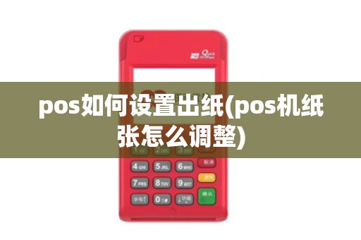 pos如何设置出纸(pos机纸张怎么调整) pos如何设置出纸(pos机纸张怎么调整)