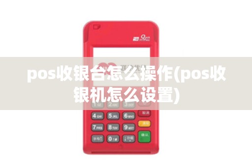 pos收银台怎么操作(pos收银机怎么设置) pos收银台怎么操作(pos收银机怎么设置)