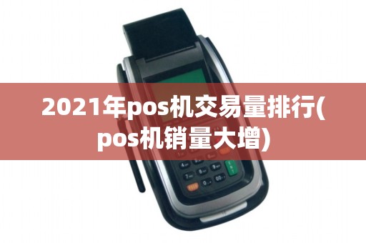2021年pos机交易量排行(pos机销量大增) 2021年pos机交易量排行(pos机销量大增)