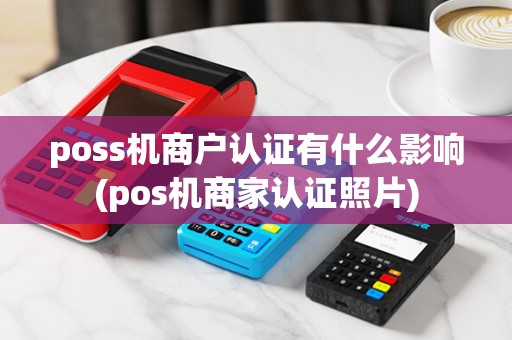 poss机商户认证有什么影响(pos机商家认证照片)