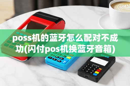 poss机的蓝牙怎么配对不成功(闪付pos机换蓝牙音箱)