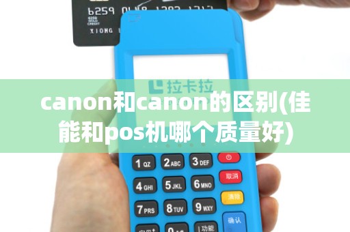 canon和canon的区别(佳能和pos机哪个质量好)