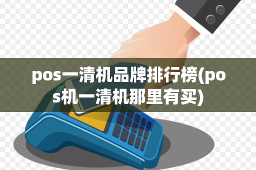 pos一清机品牌排行榜(pos机一清机那里有买)