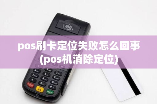 pos刷卡定位失败怎么回事(pos机消除定位)