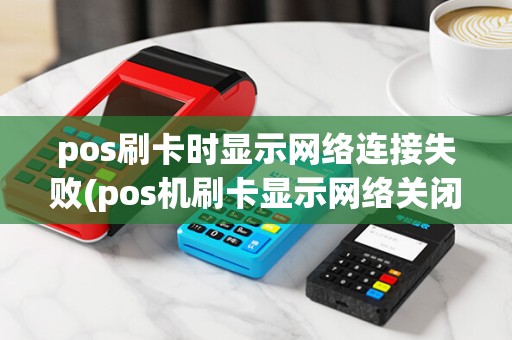 pos刷卡时显示网络连接失败(pos机刷卡显示网络关闭) pos刷卡时显示网络连接失败(pos机刷卡显示网络关闭)