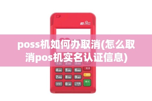 poss机如何办取消(怎么取消pos机实名认证信息) poss机如何办取消(怎么取消pos机实名认证信息)