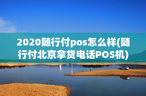 2020随行付pos怎么样(随行付北京拿货电话POS机)