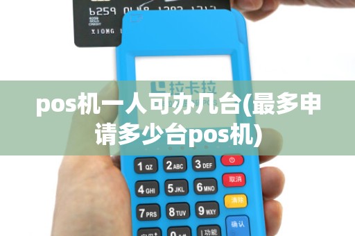pos机一人可办几台(最多申请多少台pos机) pos机一人可办几台(最多申请多少台pos机)