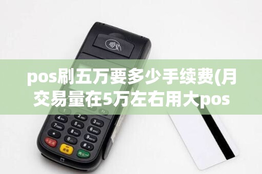 pos刷五万要多少手续费(月交易量在5万左右用大pos机还是小pos机) pos刷五万要多少手续费(月交易量在5万左右用大pos机还是小pos机)