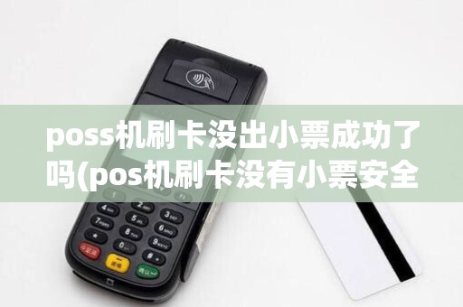 poss机刷卡没出小票成功了吗(pos机刷卡没有小票安全吗) poss机刷卡没出小票成功了吗(pos机刷卡没有小票安全吗)