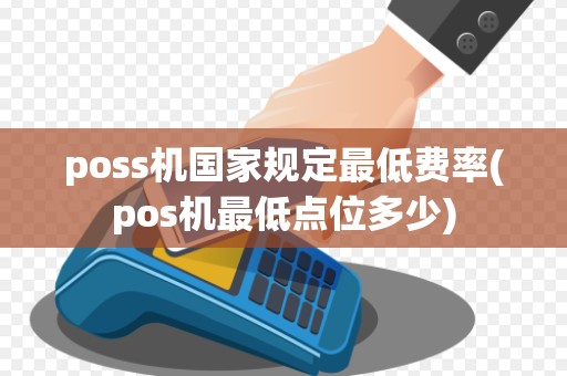 poss机国家规定最低费率(pos机最低点位多少) poss机国家规定最低费率(pos机最低点位多少)