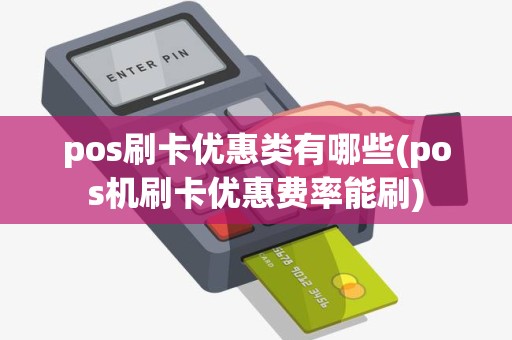 pos刷卡优惠类有哪些(pos机刷卡优惠费率能刷) pos刷卡优惠类有哪些(pos机刷卡优惠费率能刷)