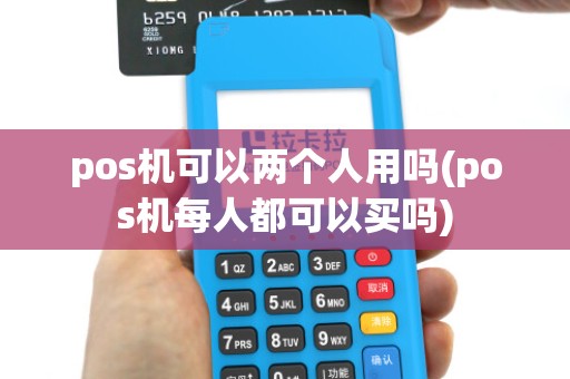 pos机可以两个人用吗(pos机每人都可以买吗)