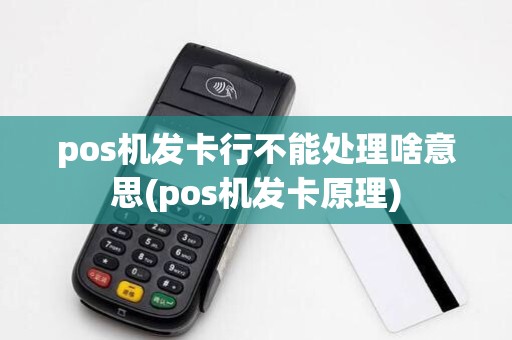 pos机发卡行不能处理啥意思(pos机发卡原理)