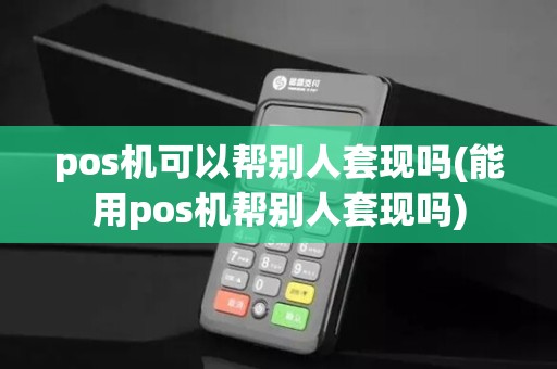 pos机可以帮别人套现吗(能用pos机帮别人套现吗)