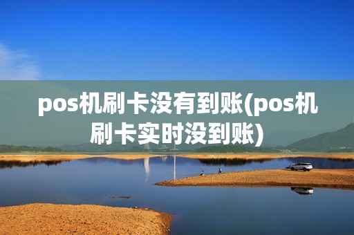 pos机刷卡没有到账(pos机刷卡实时没到账)