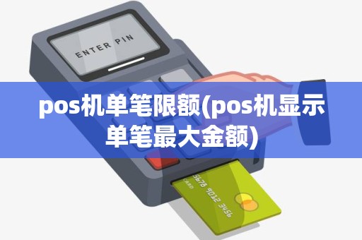 pos机单笔限额(pos机显示单笔最大金额)