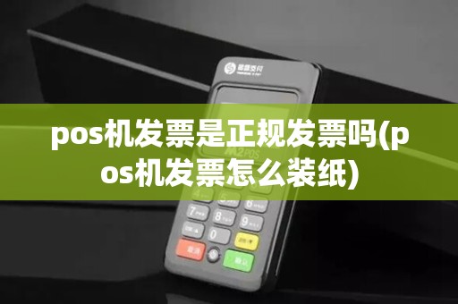 pos机发票是正规发票吗(pos机发票怎么装纸)