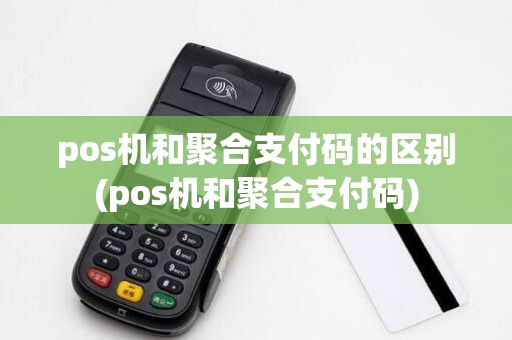 pos机和聚合支付码的区别(pos机和聚合支付码)