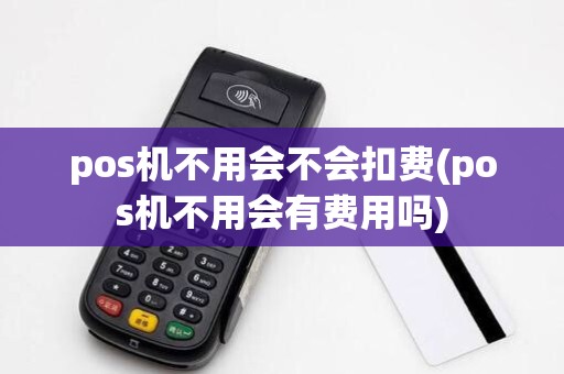 pos机不用会不会扣费(pos机不用会有费用吗) pos机不用会不会扣费(pos机不用会有费用吗)