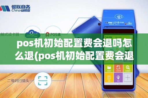 pos机初始配置费会退吗怎么退(pos机初始配置费会退吗) pos机初始配置费会退吗怎么退(pos机初始配置费会退吗)
