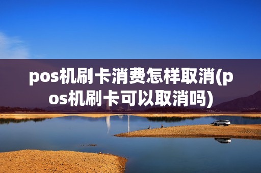 pos机刷卡消费怎样取消(pos机刷卡可以取消吗) pos机刷卡消费怎样取消(pos机刷卡可以取消吗)