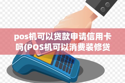 pos机可以贷款申请信用卡吗(POS机可以消费装修贷吗)