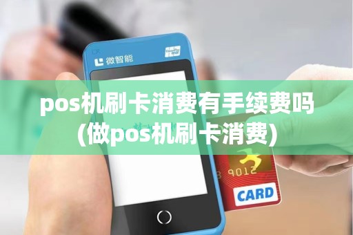 pos机刷卡消费有手续费吗(做pos机刷卡消费) pos机刷卡消费有手续费吗(做pos机刷卡消费)
