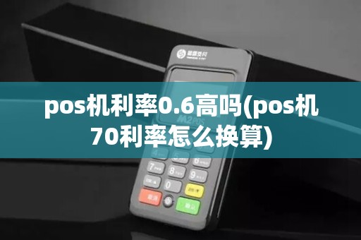 pos机利率0.6高吗(pos机70利率怎么换算)