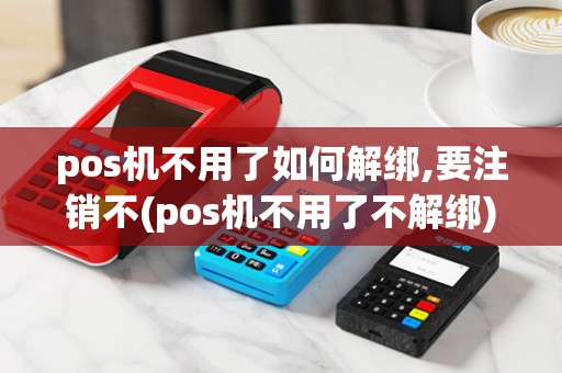 pos机不用了如何解绑,要注销不(pos机不用了不解绑) pos机不用了如何解绑,要注销不(pos机不用了不解绑)