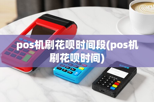 pos机刷花呗时间段(pos机刷花呗时间)