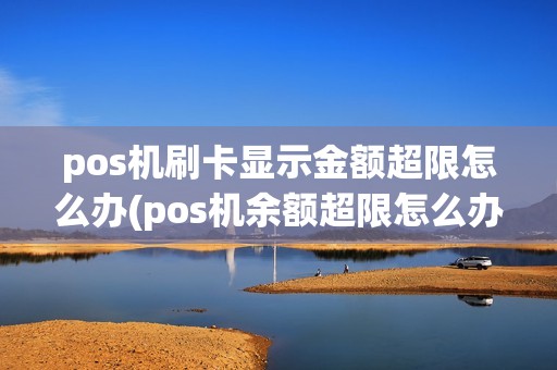 pos机刷卡显示金额超限怎么办(pos机余额超限怎么办) pos机刷卡显示金额超限怎么办(pos机余额超限怎么办)