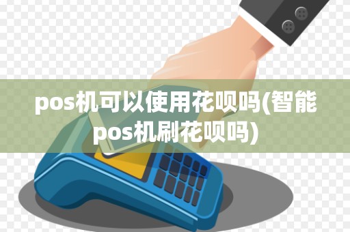pos机可以使用花呗吗(智能pos机刷花呗吗)