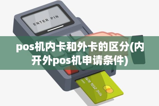 pos机内卡和外卡的区分(内开外pos机申请条件) pos机内卡和外卡的区分(内开外pos机申请条件)