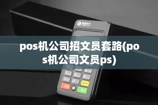 pos机公司招文员套路(pos机公司文员ps) pos机公司招文员套路(pos机公司文员ps)