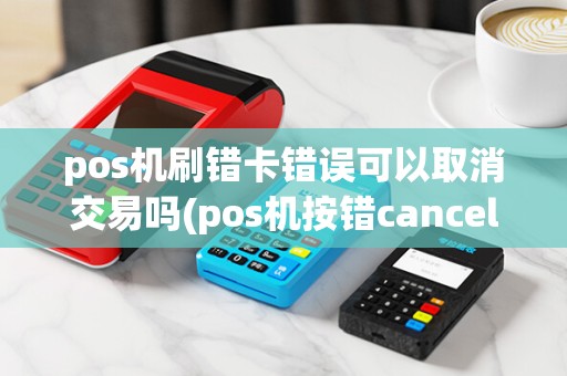 pos机刷错卡错误可以取消交易吗(pos机按错cancel)