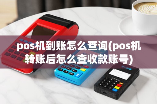pos机到账怎么查询(pos机转账后怎么查收款账号)