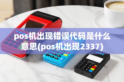 pos机出现错误代码是什么意思(pos机出现2337)