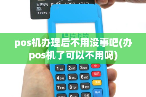pos机办理后不用没事吧(办pos机了可以不用吗)