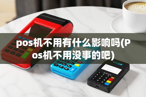 pos机不用有什么影响吗(Pos机不用没事的吧)