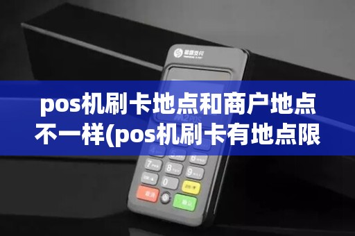 pos机刷卡地点和商户地点不一样(pos机刷卡有地点限制么)